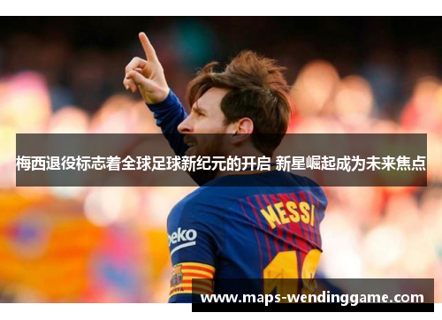 梅西退役标志着全球足球新纪元的开启 新星崛起成为未来焦点
