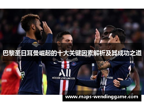 巴黎圣日耳曼崛起的十大关键因素解析及其成功之道