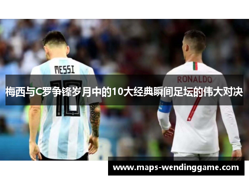 梅西与C罗争锋岁月中的10大经典瞬间足坛的伟大对决