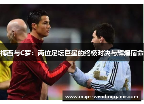 梅西与C罗：两位足坛巨星的终极对决与辉煌宿命