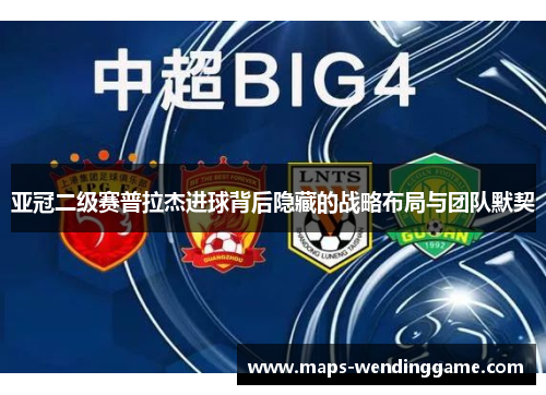 亚冠二级赛普拉杰进球背后隐藏的战略布局与团队默契