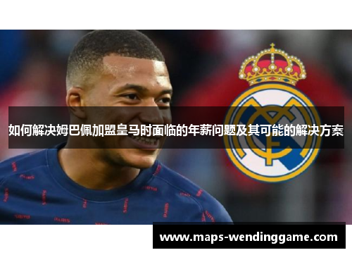 如何解决姆巴佩加盟皇马时面临的年薪问题及其可能的解决方案