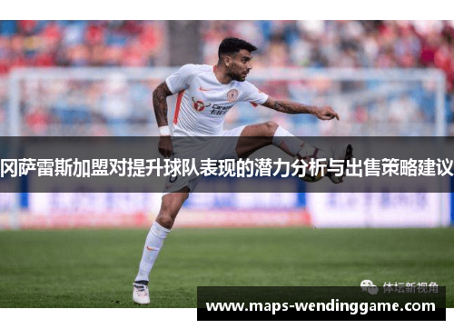 冈萨雷斯加盟对提升球队表现的潜力分析与出售策略建议