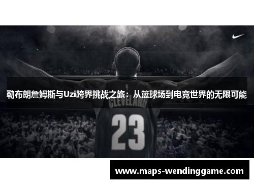 勒布朗詹姆斯与Uzi跨界挑战之旅：从篮球场到电竞世界的无限可能