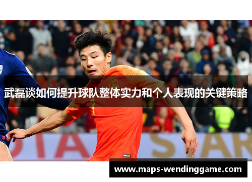 武磊谈如何提升球队整体实力和个人表现的关键策略