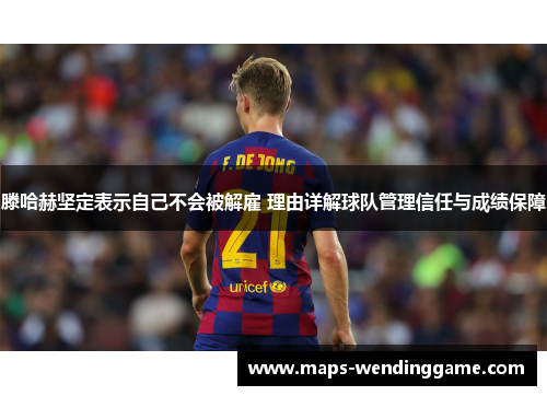 滕哈赫坚定表示自己不会被解雇 理由详解球队管理信任与成绩保障