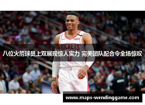 八位火箭球员上双展现惊人实力 完美团队配合令全场惊叹
