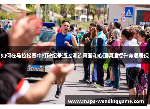 如何在马拉松赛中打破纪录通过训练策略和心理调适提升竞速表现