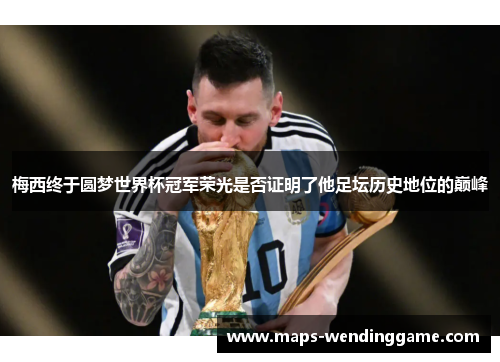 梅西终于圆梦世界杯冠军荣光是否证明了他足坛历史地位的巅峰