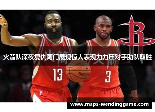 火箭队深夜复仇阿门展现惊人表现力力压对手助队取胜