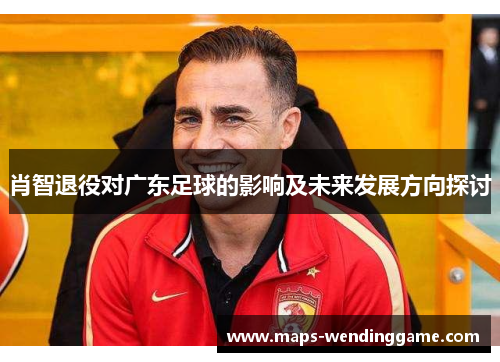 肖智退役对广东足球的影响及未来发展方向探讨