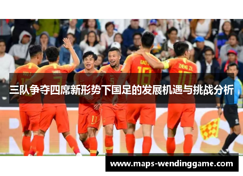 三队争夺四席新形势下国足的发展机遇与挑战分析
