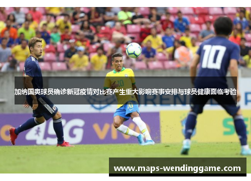 加纳国奥球员确诊新冠疫情对比赛产生重大影响赛事安排与球员健康面临考验