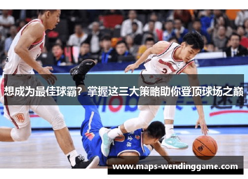 想成为最佳球霸？掌握这三大策略助你登顶球场之巅