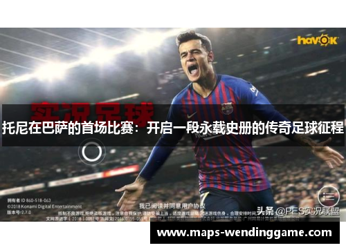托尼在巴萨的首场比赛：开启一段永载史册的传奇足球征程