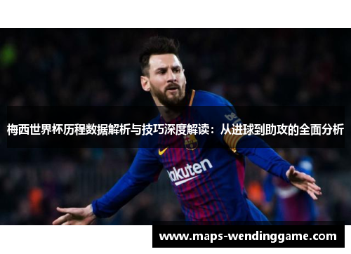 梅西世界杯历程数据解析与技巧深度解读：从进球到助攻的全面分析