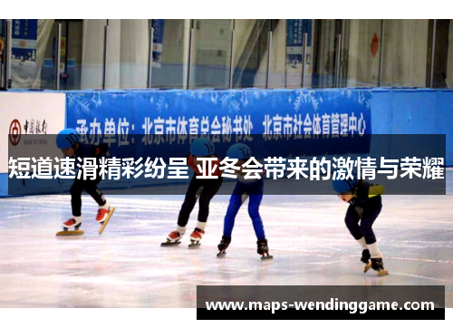 短道速滑精彩纷呈 亚冬会带来的激情与荣耀