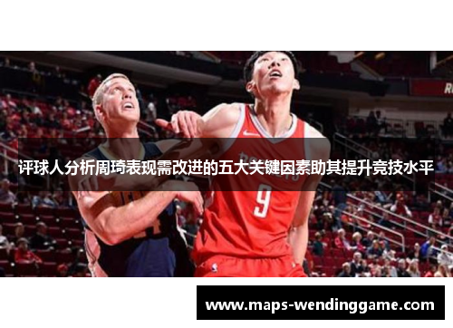 评球人分析周琦表现需改进的五大关键因素助其提升竞技水平