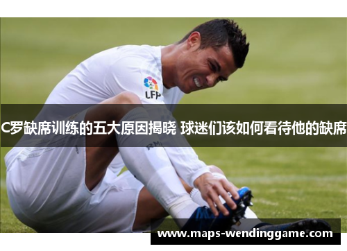 C罗缺席训练的五大原因揭晓 球迷们该如何看待他的缺席