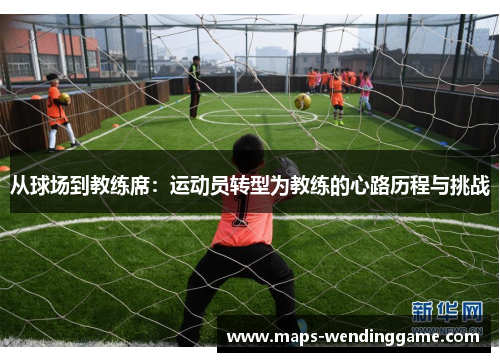 从球场到教练席：运动员转型为教练的心路历程与挑战
