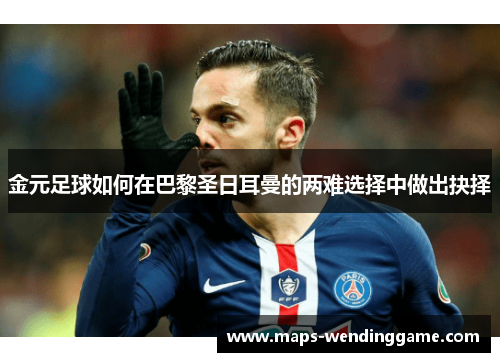 金元足球如何在巴黎圣日耳曼的两难选择中做出抉择