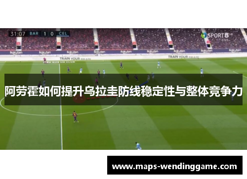 阿劳霍如何提升乌拉圭防线稳定性与整体竞争力