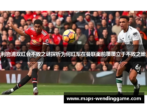 利物浦双红会不败之谜探析为何红军在曼联面前屡屡立于不败之地
