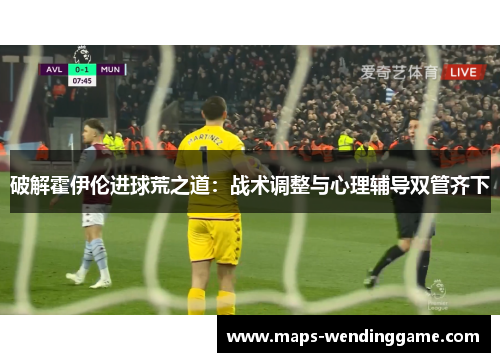 破解霍伊伦进球荒之道:战术调整与心理辅导双管齐下