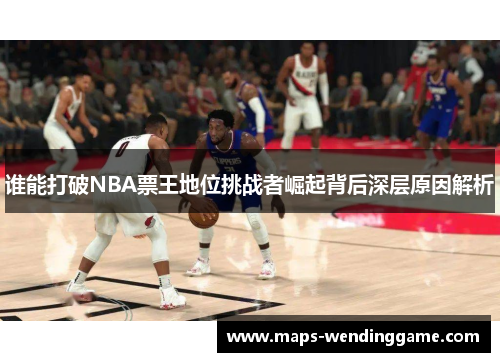 谁能打破NBA票王地位挑战者崛起背后深层原因解析