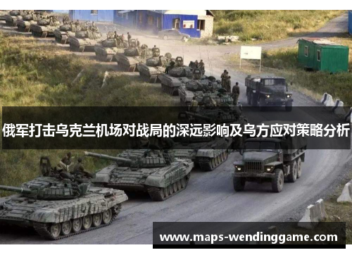 俄军打击乌克兰机场对战局的深远影响及乌方应对策略分析