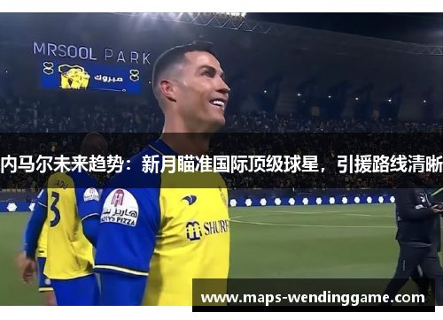 内马尔未来趋势：新月瞄准国际顶级球星，引援路线清晰