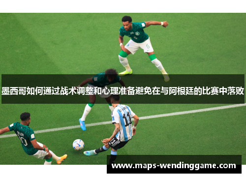 墨西哥如何通过战术调整和心理准备避免在与阿根廷的比赛中落败
