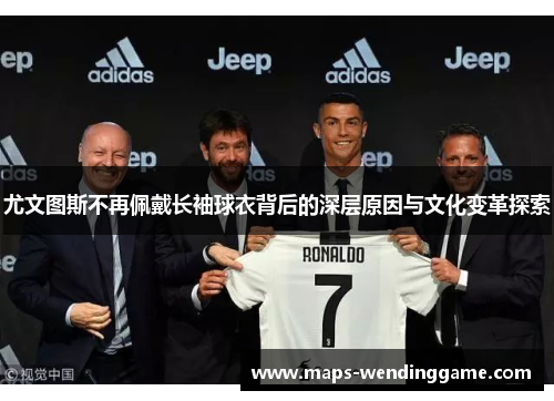 尤文图斯不再佩戴长袖球衣背后的深层原因与文化变革探索 尤文图斯不再佩戴长袖球衣背后的深层原因与文化变革探索