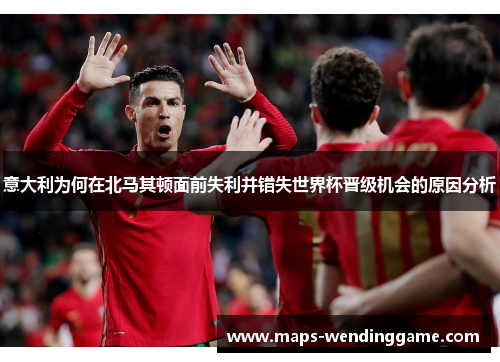 意大利为何在北马其顿面前失利并错失世界杯晋级机会的原因分析 意大利为何在北马其顿面前失利并错失世界杯晋级机会的原因分析