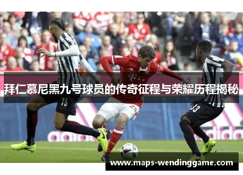 拜仁慕尼黑九号球员的传奇征程与荣耀历程揭秘 拜仁慕尼黑九号球员的传奇征程与荣耀历程揭秘