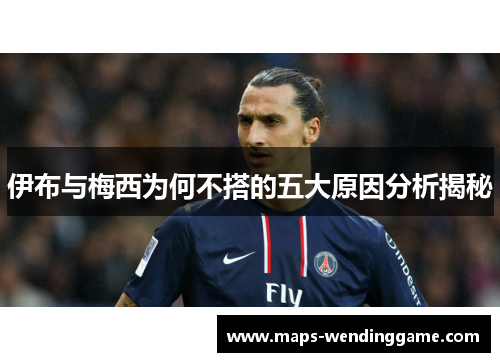 伊布与梅西为何不搭的五大原因分析揭秘