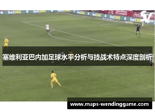 塞维利亚巴内加足球水平分析与技战术特点深度剖析