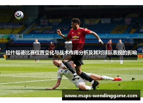 拉什福德比赛位置变化与战术作用分析及其对球队表现的影响