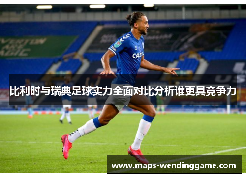 比利时与瑞典足球实力全面对比分析谁更具竞争力
