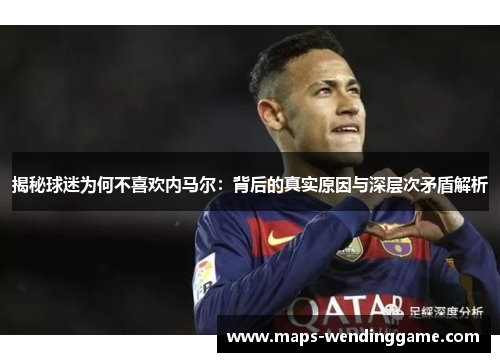 揭秘球迷为何不喜欢内马尔：背后的真实原因与深层次矛盾解析