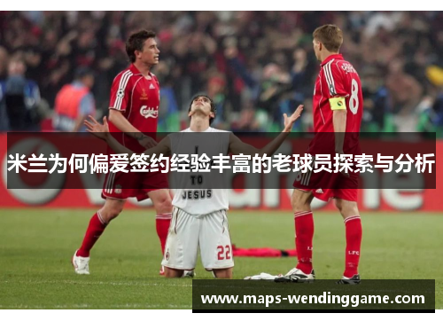 米兰为何偏爱签约经验丰富的老球员探索与分析