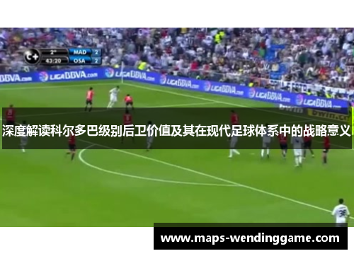 深度解读科尔多巴级别后卫价值及其在现代足球体系中的战略意义