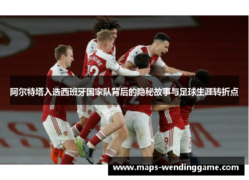 阿尔特塔入选西班牙国家队背后的隐秘故事与足球生涯转折点