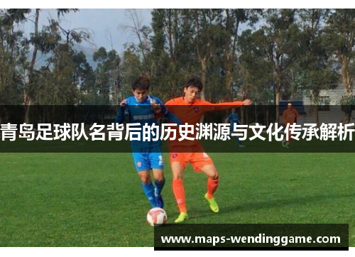 青岛足球队名背后的历史渊源与文化传承解析