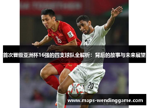 首次晋级亚洲杯16强的四支球队全解析：背后的故事与未来展望