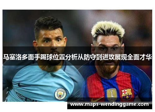 马塞洛多面手踢球位置分析从防守到进攻展现全面才华