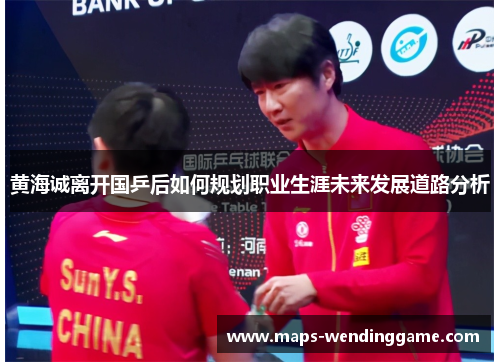 黄海诚离开国乒后如何规划职业生涯未来发展道路分析