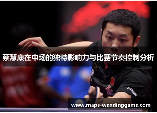 蔡慧康在中场的独特影响力与比赛节奏控制分析