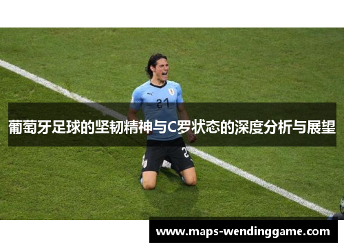 葡萄牙足球的坚韧精神与C罗状态的深度分析与展望