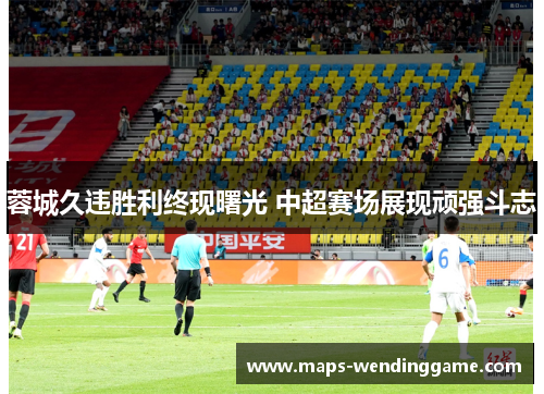 蓉城久违胜利终现曙光 中超赛场展现顽强斗志